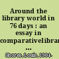Around the library world in 76 days : an essay in comparativelibrarianship / by Louis Shores