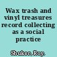 Wax trash and vinyl treasures record collecting as a social practice /