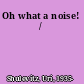 Oh what a noise! /