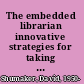 The embedded librarian innovative strategies for taking knowledge where it's needed /