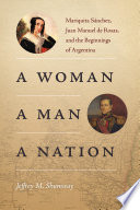 A Woman, a Man, a Nation Mariquita Sánchez, Juan Manuel de Rosas, and the Beginnings of Argentina /