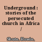 Underground : stories of the persecuted church in Africa /