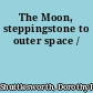 The Moon, steppingstone to outer space /