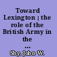 Toward Lexington ; the role of the British Army in the coming of the American Revolution /