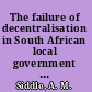 The failure of decentralisation in South African local government : complexity and unanticipated consequences /