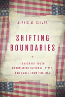 Shifting boundaries : immigrant youth negotiating national, state and small town politics /