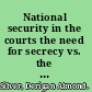 National security in the courts the need for secrecy vs. the requirement of transparency /