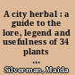A city herbal : a guide to the lore, legend and usefulness of 34 plants that grow wild in the city /