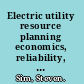 Electric utility resource planning economics, reliability, and decision-making /