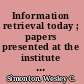 Information retrieval today ; papers presented at the institute conducted by the Library School and the Center for Continuation Study, University of Minnesota, September 19-22, 1962.