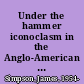 Under the hammer iconoclasm in the Anglo-American tradition /