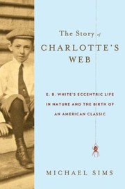 The story of Charlotte's web : E.B. White's eccentric life in nature and the birth of an American classic /