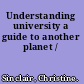 Understanding university a guide to another planet /