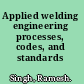 Applied welding engineering processes, codes, and standards /