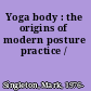 Yoga body : the origins of modern posture practice /