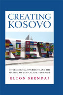 Creating Kosovo : international oversight and the making of ethical institutions /