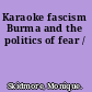 Karaoke fascism Burma and the politics of fear /