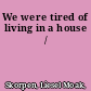 We were tired of living in a house /