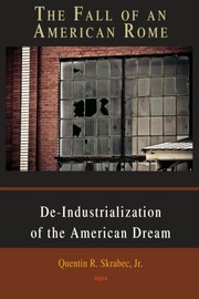 The fall of an American Rome : deindustrialization of the American dream /