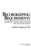 Recordkeeping requirements : the first practical guide to help you control your records-- what you need to keep and what you can safely destroy /