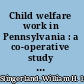 Child welfare work in Pennsylvania : a co-operative study of child-helping agencies and instututions /