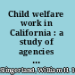 Child welfare work in California : a study of agencies and institutions /