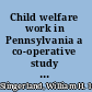 Child welfare work in Pennsylvania a co-operative study of child-helping agencies and instututions,
