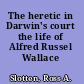 The heretic in Darwin's court the life of Alfred Russel Wallace /