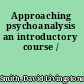 Approaching psychoanalysis an introductory course /