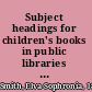 Subject headings for children's books in public libraries and in libraries in elementary and junior high schools,