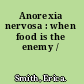 Anorexia nervosa : when food is the enemy /