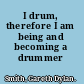 I drum, therefore I am being and becoming a drummer /