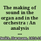 The making of sound in the organ and in the orchestra : An analysis of the work of the air in the speaking organ pipe of the various constant types, and an exposition of the theory of the air-stream-reed, based upon the discovery of the tone of the air, by means of displacement rods /
