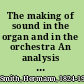 The making of sound in the organ and in the orchestra An analysis of the work of the air in the speaking organ pipe of the various constant types, and an exposition of the theory of the air-stream-reed, based upon the discovery of the tone of the air, by means of displacement rods.