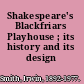 Shakespeare's Blackfriars Playhouse ; its history and its design /