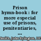 Prison hymn-book : for more especial use of prisons, penitentiaries, houses of refuge, etc., etc. /