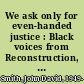 We ask only for even-handed justice : Black voices from Reconstruction, 1865-1877 /