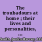 The troubadours at home ; their lives and personalities, their songs and their world /
