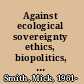 Against ecological sovereignty ethics, biopolitics, and saving the natural world /