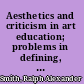 Aesthetics and criticism in art education; problems in defining, explaining, and evaluating art.