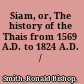 Siam, or, The history of the Thais from 1569 A.D. to 1824 A.D. /