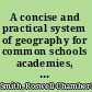 A concise and practical system of geography for common schools academies, and families /