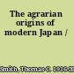 The agrarian origins of modern Japan /