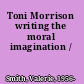 Toni Morrison writing the moral imagination /