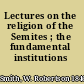 Lectures on the religion of the Semites ; the fundamental institutions /