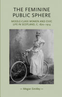 The feminine public sphere middle-class women in civic life in Scotland, c.1870-1914 /