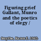 Figuring grief Gallant, Munro and the poetics of elegy /