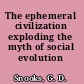 The ephemeral civilization exploding the myth of social evolution /