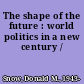 The shape of the future : world politics in a new century /