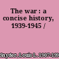 The war : a concise history, 1939-1945 /